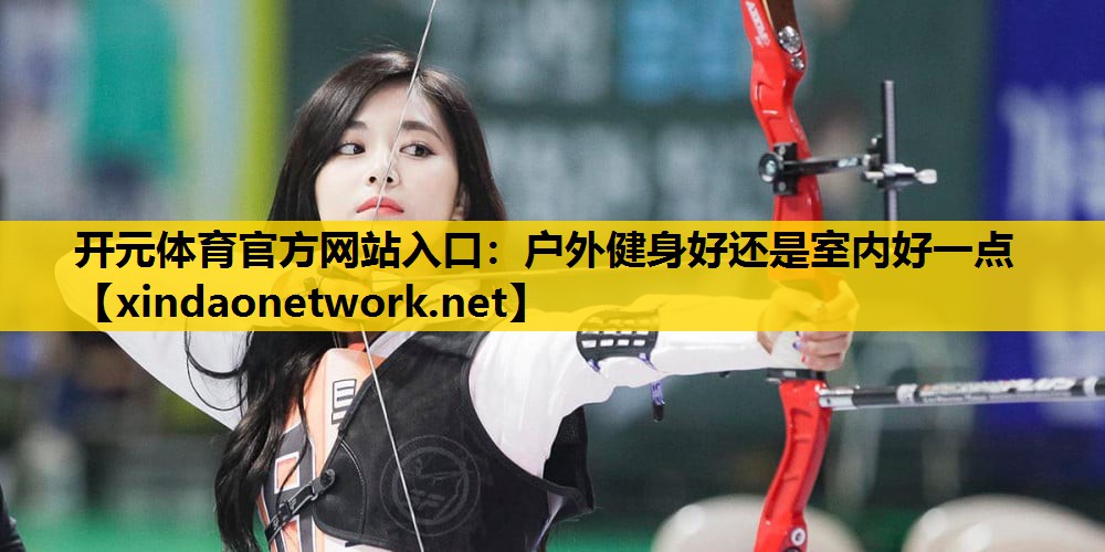 开元体育官方网站入口：户外健身好还是室内好一点
