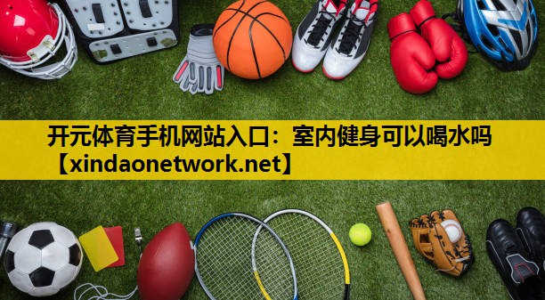 <strong>开元体育手机网站入口：室内健身可以喝水吗</strong>