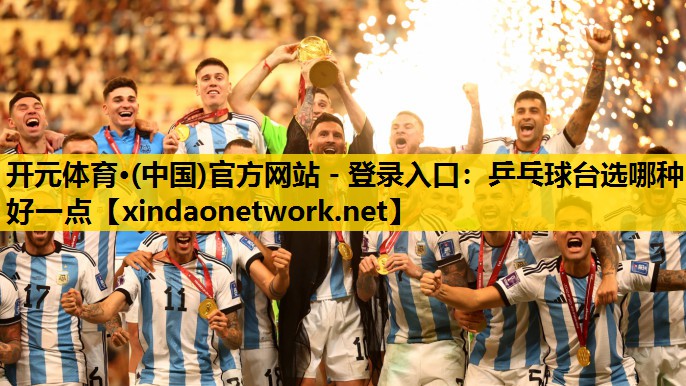 开元体育·(中国)官方网站 - 登录入口：乒乓球台选哪种好一点