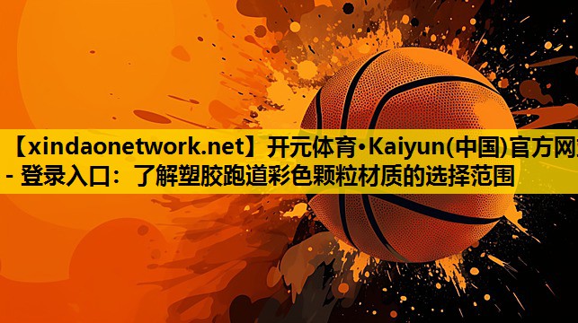 开元体育·Kaiyun(中国)官方网站 - 登录入口：了解塑胶跑道彩色颗粒材质的选择范围