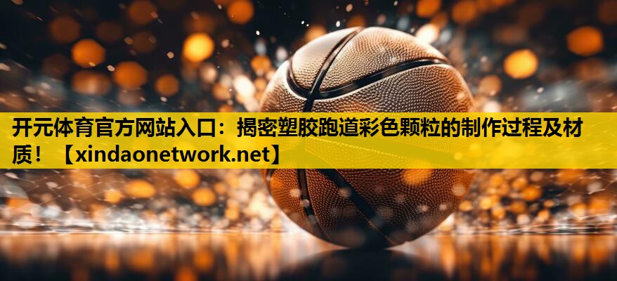 开元体育官方网站入口：揭密塑胶跑道彩色颗粒的制作过程及材质！