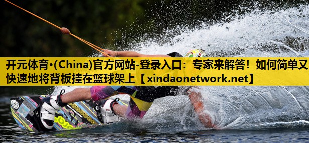 开元体育·(China)官方网站-登录入口：专家来解答！如何简单又快速地将背板挂在篮球架上