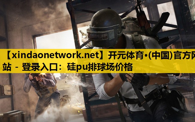 <strong>开元体育·(中国)官方网站 - 登录入口：硅pu排球场价格</strong>