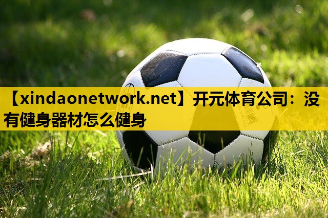 开元体育公司：没有健身器材怎么健身