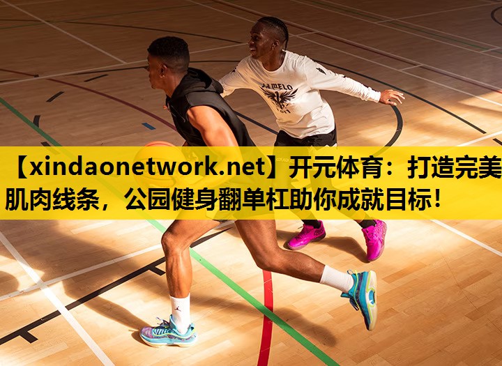 开元体育：打造完美肌肉线条，公园健身翻单杠助你成就目标！