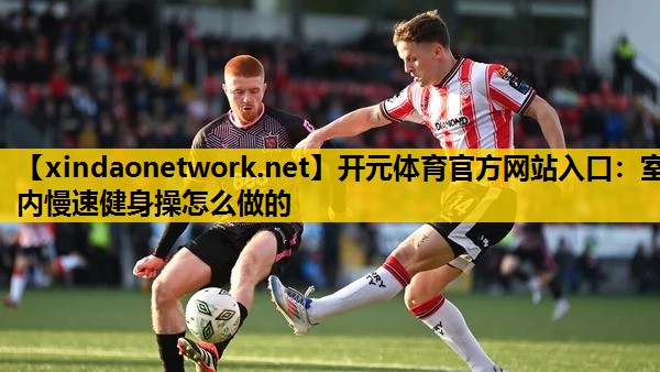 开元体育官方网站入口：室内慢速健身操怎么做的