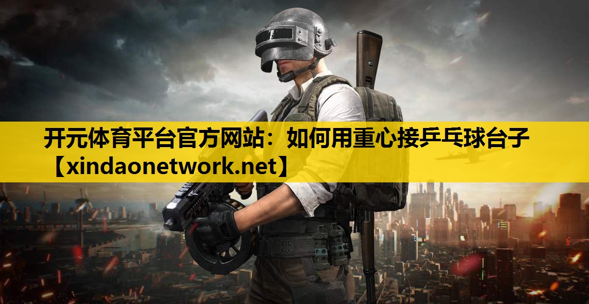 <strong>开元体育平台官方网站：如何用重心接乒乓球台子</strong>