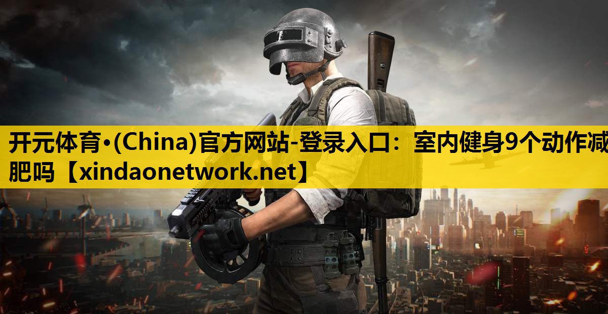 <strong>开元体育·(China)官方网站-登录入口：室内健身9个动作减肥吗</strong>