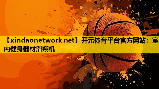 开元体育平台官方网站：室内健身器材滑翔机