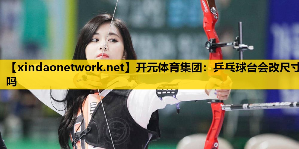 开元体育集团：乒乓球台会改尺寸吗