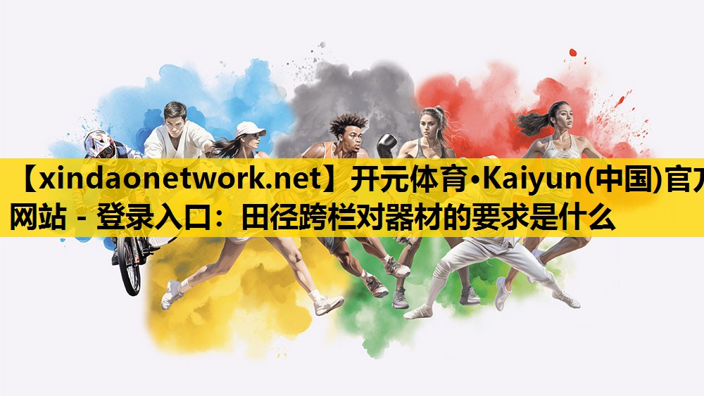 开元体育·Kaiyun(中国)官方网站 - 登录入口：田径跨栏对器材的要求是什么