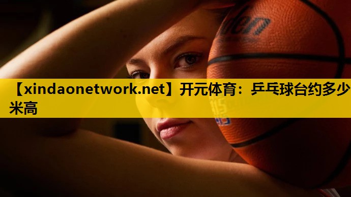 <strong>开元体育：乒乓球台约多少米高</strong>