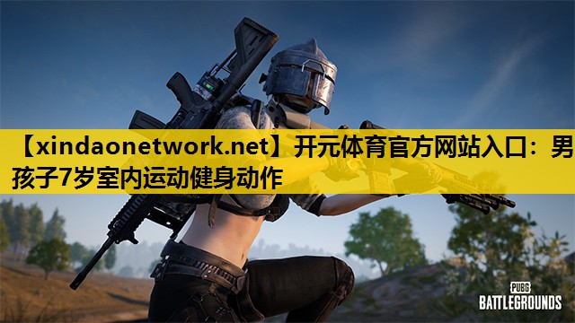 <strong>开元体育官方网站入口：男孩子7岁室内运动健身动作</strong>
