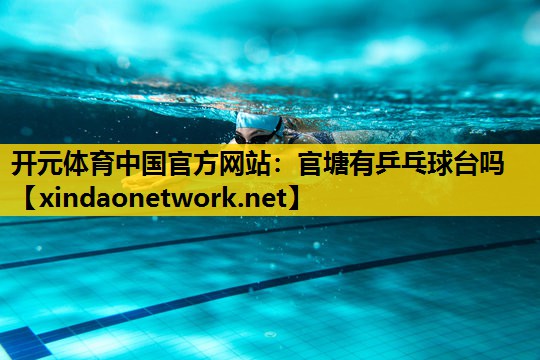 开元体育中国官方网站：官塘有乒乓球台吗