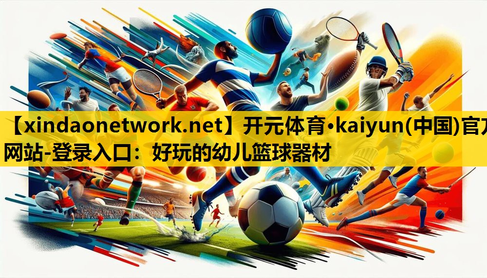 开元体育·kaiyun(中国)官方网站-登录入口：好玩的幼儿篮球器材