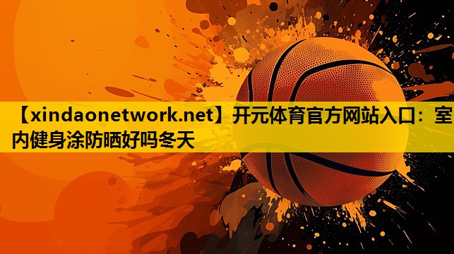 开元体育官方网站入口：室内健身涂防晒好吗冬天