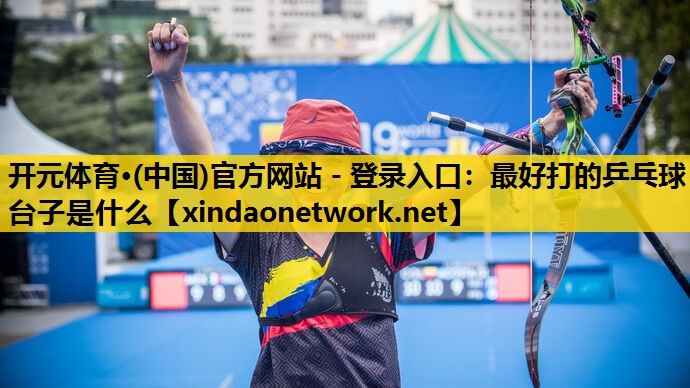 <strong>开元体育·(中国)官方网站 - 登录入口：最好打的乒乓球台子是什么</strong>