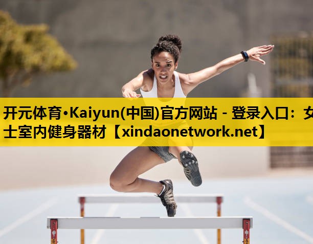 开元体育·Kaiyun(中国)官方网站 - 登录入口：女士室内健身器材