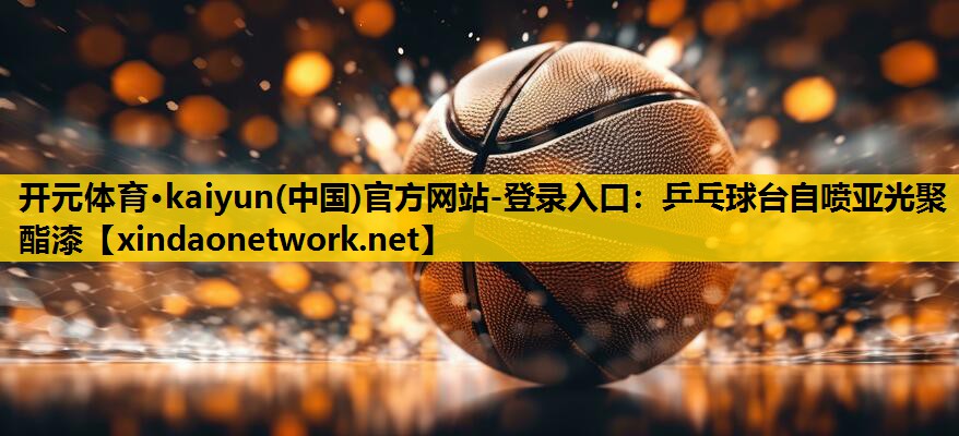 开元体育·kaiyun(中国)官方网站-登录入口：乒乓球台自喷亚光聚酯漆