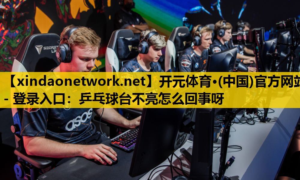 <strong>开元体育·(中国)官方网站 - 登录入口：乒乓球台不亮怎么回事呀</strong>