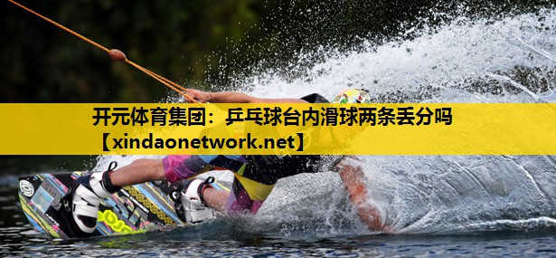 开元体育集团：乒乓球台内滑球两条丢分吗