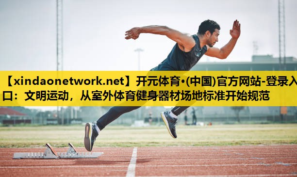 开元体育·(中国)官方网站-登录入口：文明运动，从室外体育健身器材场地标准开始规范