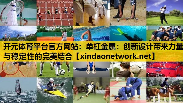 开元体育平台官方网站：单杠金属：创新设计带来力量与稳定性的完美结合