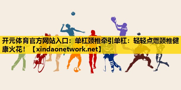 开元体育官方网站入口：单杠颈椎牵引单杠：轻轻点燃颈椎健康火花！