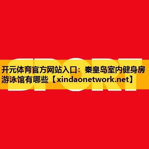 <strong>开元体育官方网站入口：秦皇岛室内健身房游泳馆有哪些</strong>