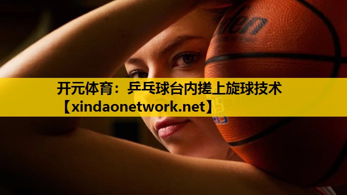 开元体育：乒乓球台内搓上旋球技术