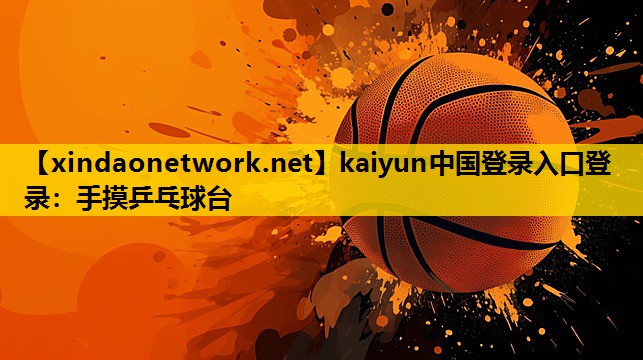 <strong>kaiyun中国登录入口登录：手摸乒乓球台</strong>