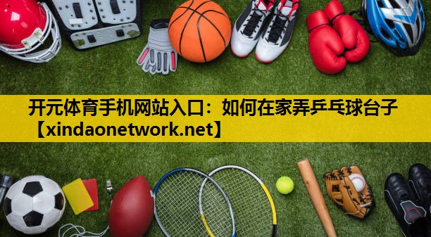 开元体育手机网站入口：如何在家弄乒乓球台子