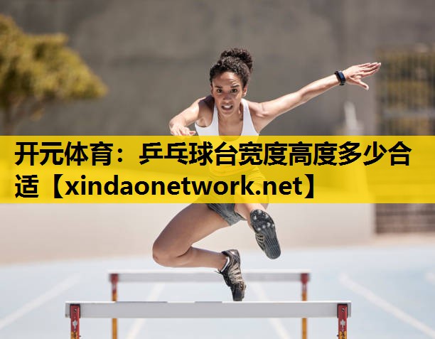 开元体育：乒乓球台宽度高度多少合适