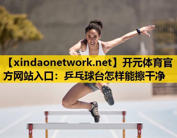 <strong>开元体育官方网站入口：乒乓球台怎样能擦干净</strong>