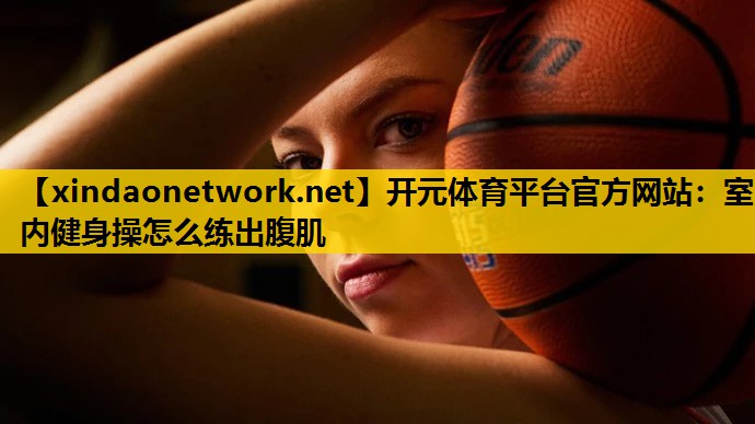开元体育平台官方网站：室内健身操怎么练出腹肌