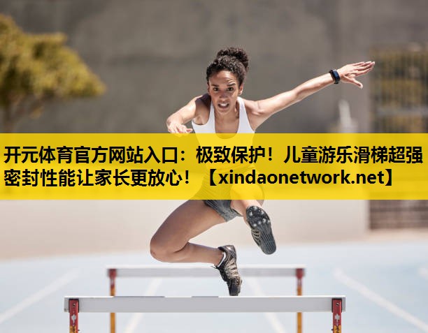 <strong>开元体育官方网站入口：极致保护！儿童游乐滑梯超强密封性能让家长更放心！</strong>
