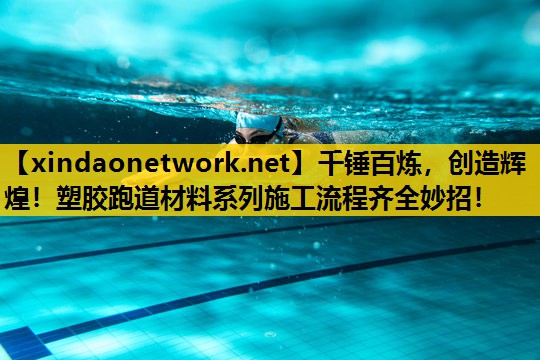 千锤百炼，创造辉煌！塑胶跑道材料系列施工流程齐全妙招！