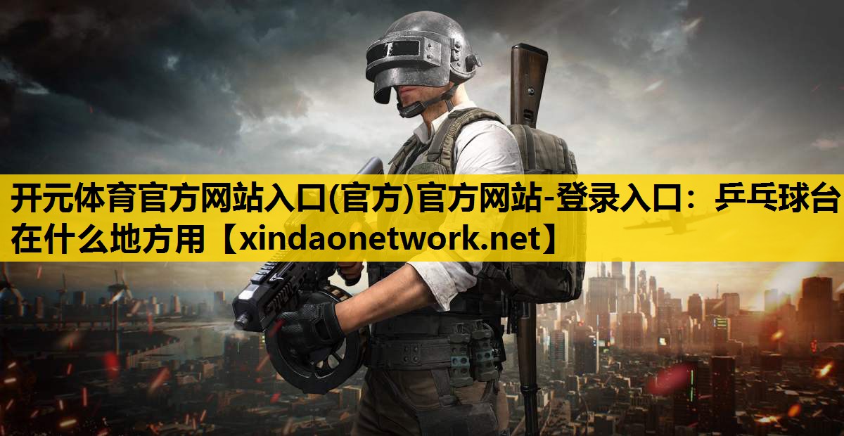 开元体育官方网站入口(官方)官方网站-登录入口：乒乓球台在什么地方用