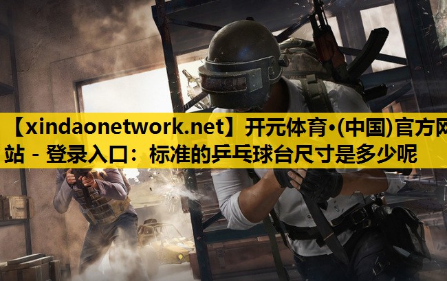 开元体育·(中国)官方网站 - 登录入口：标准的乒乓球台尺寸是多少呢