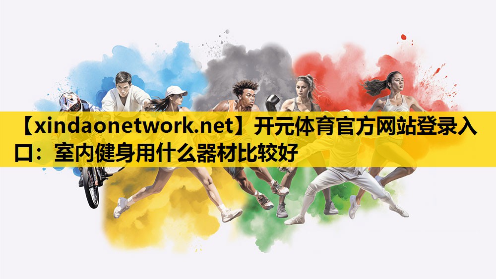 开元体育官方网站登录入口：室内健身用什么器材比较好