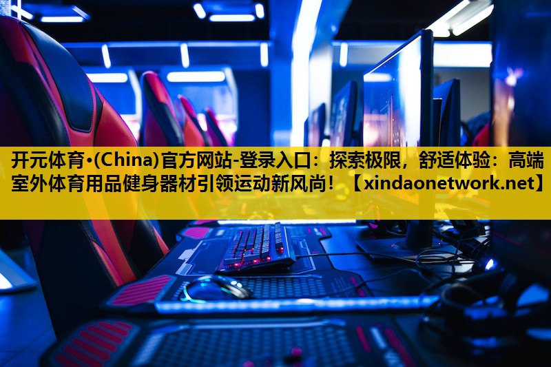 <strong>开元体育·(China)官方网站-登录入口：探索极限，舒适体验：高端室外体育用品健身器材引领运动新风尚！</strong>