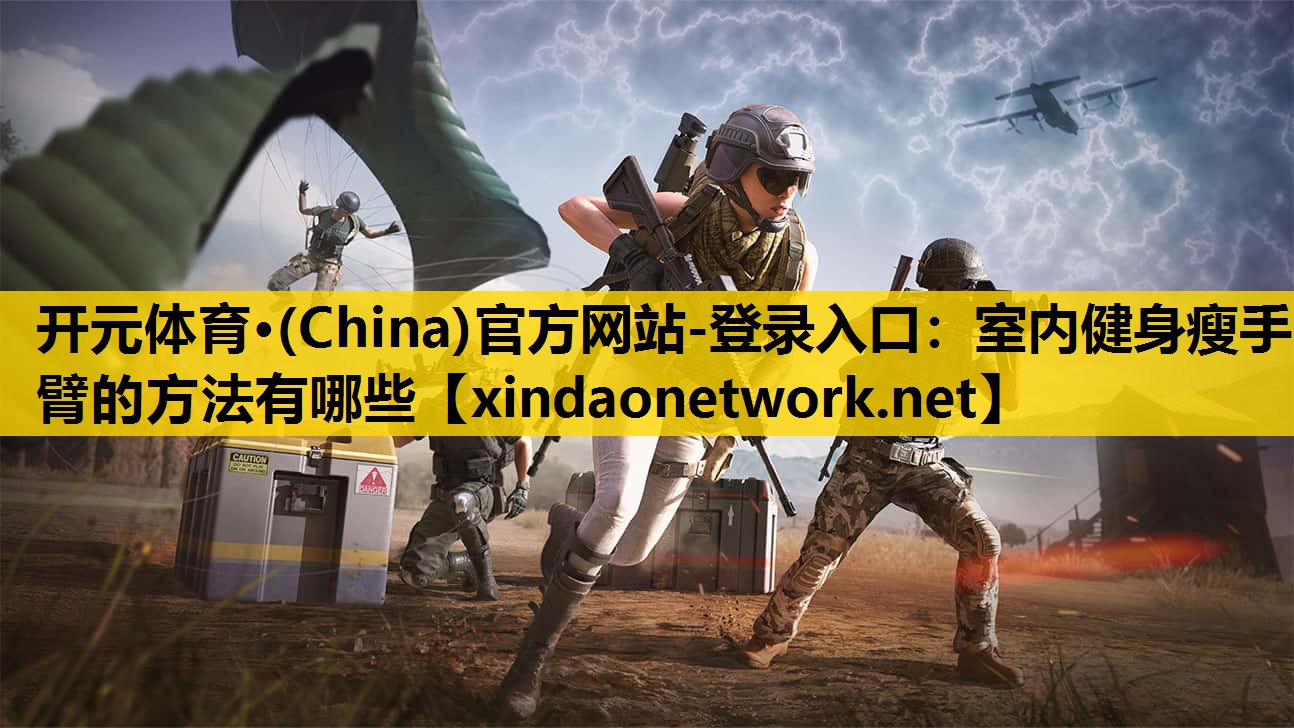 <strong>开元体育·(China)官方网站-登录入口：室内健身瘦手臂的方法有哪些</strong>