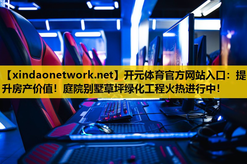 <strong>开元体育官方网站入口：提升房产价值！庭院别墅草坪绿化工程火热进行中！</strong>