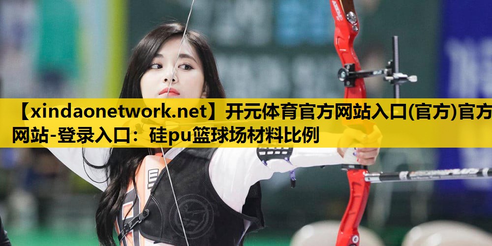 <strong>开元体育官方网站入口(官方)官方网站-登录入口：硅pu篮球场材料比例</strong>