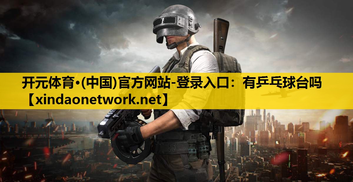 开元体育·(中国)官方网站-登录入口：有乒乓球台吗