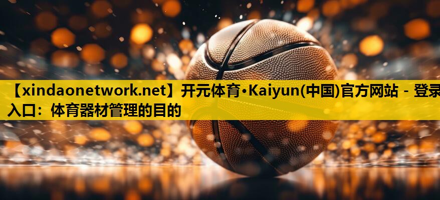 <strong>开元体育·Kaiyun(中国)官方网站 - 登录入口：体育器材管理的目的</strong>