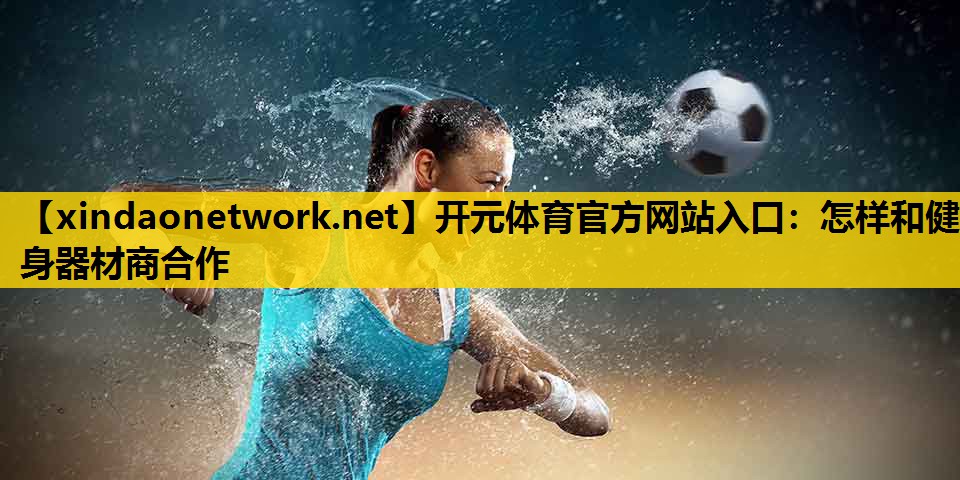 开元体育官方网站入口：怎样和健身器材商合作