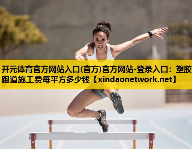 开元体育官方网站入口(官方)官方网站-登录入口：塑胶跑道施工费每平方多少钱