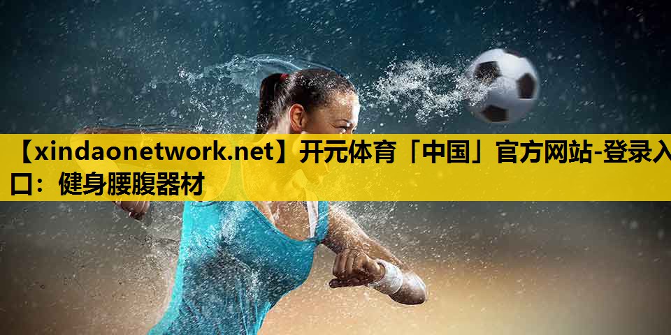 开元体育「中国」官方网站-登录入口：健身腰腹器材
