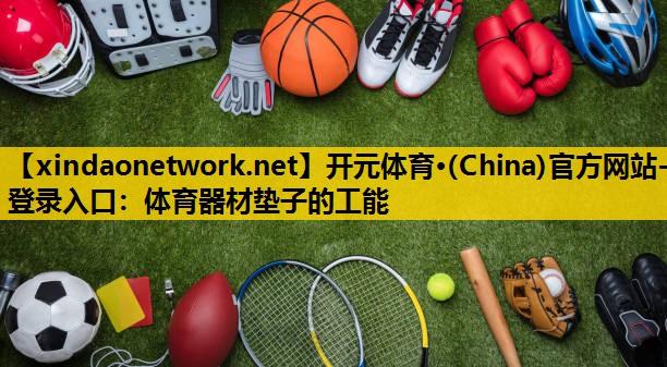 开元体育·(China)官方网站-登录入口：体育器材垫子的工能